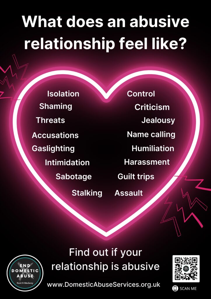 Black background with white writing: What does an abusive relationship look like? A pink neon heart contains the words: isolation, shaming, threats, accusations, gaslighting, intimidation, sabotage, stalking, control, criticism, jealousy, name-calling, humiliation, harassment, guilt trips and assault. White writing below the heart reads find out if your relationship is abuse with a link to Kent and Medway's Domestic Abuse Services. 